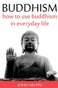 Buddhism: How To Use Buddhism In Everyday Life Buddhism: How To Use Buddhism In Everyday Life