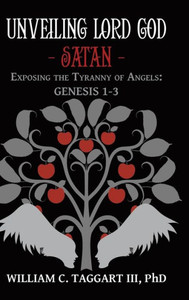 Unveiling Lord God - Satan: Exposing The Tyranny Of Angels: Genesis 1-3 Unveiling Lord God - Satan: Exposing The Tyranny Of Angels: Genesis 1-3
