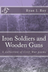 Iron Soldiers And Wooden Guns: A Collection Of Civil War Poetry