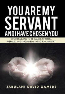 You Are My Servant And I Have Chosen You: What It Means To Be Called, Chosen, Prepared And Ordained By God For Ministry You Are My Servant And I Have Chosen You: What It Means To Be Called, Chosen, Prepared And Ordained By God For Ministry