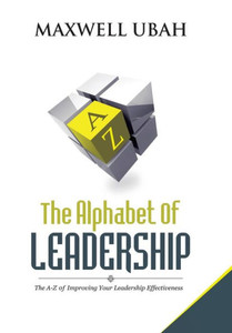 The Alphabet Of Leadership: The A-Z Of Improving Your Leadership Effectiveness The Alphabet Of Leadership: The A-Z Of Improving Your Leadership Effectiveness