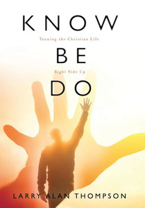 Know Be Do: Turning The Christian Life Right Side Up Know Be Do: Turning The Christian Life Right Side Up