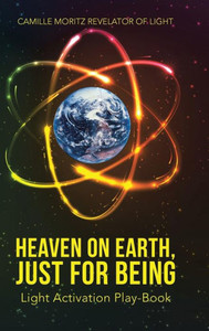 Heaven On Earth, Just For Being: Light Activation Play-Book Heaven On Earth, Just For Being: Light Activation Play-Book