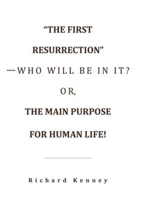 The First Resurrection-Who Will Be In It? Or, The Main Purpose For Human Life! The First Resurrection-Who Will Be In It? Or, The Main Purpose For Human Life!