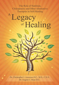 A Legacy Of Healing: The Role Of Nutrition, Chiropractic And Other Alternative Therapies In Self-Healing A Legacy Of Healing: The Role Of Nutrition, Chiropractic And Other Alternative Therapies In Self-Healing