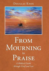 From Mourning To Praise: A Biblical Guide Through Grief And Loss From Mourning To Praise: A Biblical Guide Through Grief And Loss