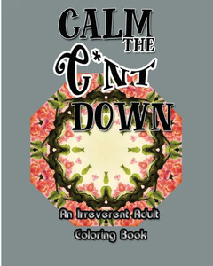 Calm The C*Nt Down: An Irreverent Adult Coloring Book