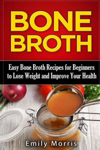 Bone Broth: Easy Bone Broth Recipes For Beginners To Lose Weight And Improve Your Health