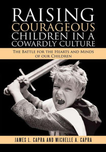 Raising Courageous Children In A Cowardly Culture: The Battle For The Hearts And Minds Of Our Children Raising Courageous Children In A Cowardly Culture: The Battle For The Hearts And Minds Of Our Children