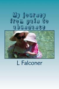 My Journey From Pain To Abundance: My Journey From Pain To Abundance Using Law Of Atraction