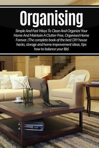 Organizing: Simple And Fast Ways To Clean And Organize Your Home And Maintain A