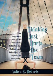Thinking Just Hurts The Team: Find Happiness And Ignite Your Full Potential By Taking The Principles Of Yoga To The Workplace Thinking Just Hurts The Team: Find Happiness And Ignite Your Full Potential By Taking The Principles Of Yoga To The Workplace