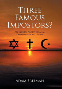 Three Famous Impostors?: An Inquiry About Judaism, Christianity And Islam Three Famous Impostors?: An Inquiry About Judaism, Christianity And Islam