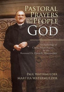 Pastoral Prayers For The People Of God: An Anthology Of Classic Pulpit Prayers By The Reverend Dr. David B. Watermulder Pastoral Prayers For The People Of God: An Anthology Of Classic Pulpit Prayers By The Reverend Dr. David B. Watermulder