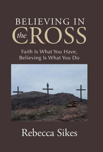 Believing In The Cross: Faith Is What You Have, Believing Is What You Do Believing In The Cross: Faith Is What You Have, Believing Is What You Do