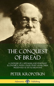 The Conquest Of Bread: A Critique Of Capitalism And Feudalist Economics, With Collectivist Anarchism Presented As An Alternative (Hardcover) The Conquest Of Bread: A Critique Of Capitalism And Feudalist Economics, With Collectivist Anarchism Presented As An Alternative (Hardcover)