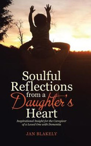 Soulful Reflections From A Daughter'S Heart: Inspirational Insight For The Caregiver Of A Loved One With Dementia