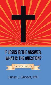 If Jesus Is The Answer, What Is The Question?: Questions From God If Jesus Is The Answer, What Is The Question?: Questions From God