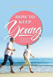 How To Keep Young: A Prescription To Achieve Ageless Aging How To Keep Young: A Prescription To Achieve Ageless Aging