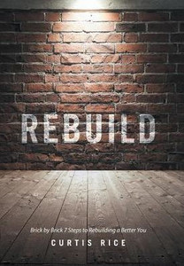 Rebuild: Brick By Brick 7 Steps To Rebuilding A Better You Rebuild: Brick By Brick 7 Steps To Rebuilding A Better You
