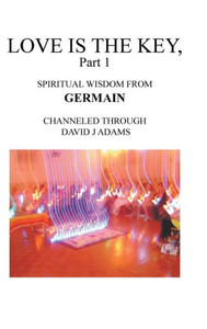 Love Is The Key, Part 1: Spiritual Wisdom From Germain Channeled Through David J Adams Love Is The Key, Part 1: Spiritual Wisdom From Germain Channeled Through David J Adams