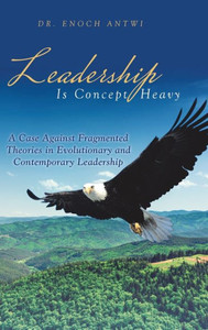 Leadership Is Concept Heavy: A Case Against Fragmented Theories In Evolutionary And Contemporary Leadership Leadership Is Concept Heavy: A Case Against Fragmented Theories In Evolutionary And Contemporary Leadership