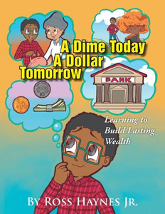A Dime Today A Dollar Tomorrow: Learning To Build Lasting Wealth A Dime Today A Dollar Tomorrow: Learning To Build Lasting Wealth