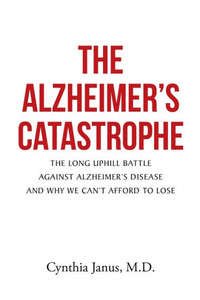 The Alzheimer'S Catastrophe: The Long Uphill Battle Against Alzheimer'S Disease And Why We Can'T Afford To Lose