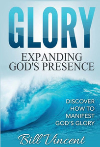 Glory: Expanding God'S Presence:Discover How To Manifest God'S Glory Glory: Expanding God'S Presence:Discover How To Manifest God'S Glory