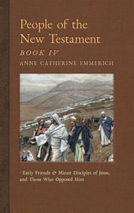 People Of The New Testament, Book Iv: Early Friends And Minor Disciples Of Jesus, And Those Who Opposed Him (6) (New Light On The Visions Of Anne C. Emmerich) People Of The New Testament, Book Iv: Early Friends And Minor Disciples Of Jesus, And Those Who Opposed Him (6) (New Light On The Visions Of Anne C. Emmerich)