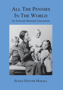 All The Pennies In The World: An English Wartime Childhood All The Pennies In The World: An English Wartime Childhood