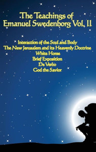 The Teachings Of Emanuel Swedenborg Vol. Ii: White Horse, Brief Exposition, De Verbo, God The Savior, Interaction Of The Soul And Body, The New Jerusalem And Its Heavenly Doctrine The Teachings Of Emanuel Swedenborg Vol. Ii: White Horse, Brief Exposition, De Verbo, God The Savior, Interaction Of The Soul And Body, The New Jerusalem And Its Heavenly Doctrine