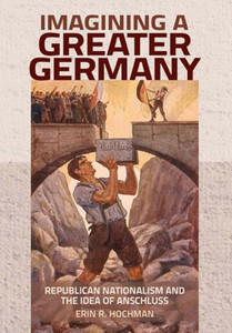 Imagining A Greater Germany: Republican Nationalism And The Idea Of Anschluss