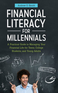 Financial Literacy For Millennials: A Practical Guide To Managing Your Financial Life For Teens, College Students, And Young Adults Financial Literacy For Millennials: A Practical Guide To Managing Your Financial Life For Teens, College Students, And Young Adults
