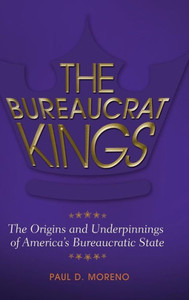 The Bureaucrat Kings: The Origins And Underpinnings Of America'S Bureaucratic State The Bureaucrat Kings: The Origins And Underpinnings Of America'S Bureaucratic State