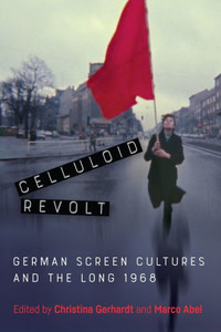 Celluloid Revolt: German Screen Cultures And The Long 1968 (Screen Cultures: German Film And The Visual, 20)