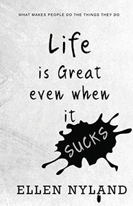 Life Is Great, Even When It Sucks: What Makes People Do the Things They Do Life Is Great, Even When It Sucks: What Makes People Do the Things They Do