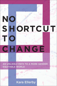 No Shortcut To Change: An Unlikely Path To A More Gender Equitable World No Shortcut To Change: An Unlikely Path To A More Gender Equitable World