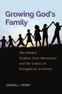 Growing GodS Family: The Global Orphan Care Movement And The Limits Of Evangelical Activism