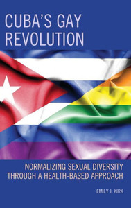 CubaS Gay Revolution: Normalizing Sexual Diversity Through A Health-Based Approach (Lexington Studies On Cuba)
