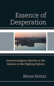 The Essence Of Desperation: Counterinsurgency Doctrine As The Solution To War-Fighting Failures The Essence Of Desperation: Counterinsurgency Doctrine As The Solution To War-Fighting Failures