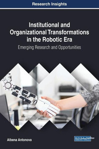 Institutional And Organizational Transformations In The Robotic Era: Emerging Research And Opportunities (Advances In Business Information Systems And Analytics) Institutional And Organizational Transformations In The Robotic Era: Emerging Research And Opportunities (Advances In Business Information Systems And Analytics)