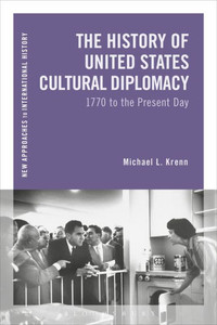 The History Of United States Cultural Diplomacy: 1770 To The Present Day (New Approaches To International History)
