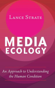 Media Ecology: An Approach To Understanding The Human Condition (Understanding Media Ecology)