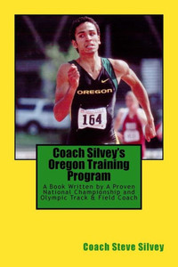 Coach Silvey'S Oregon Training Program: A Book Written By A Proven National Championship And Olympic Track & Field Coach