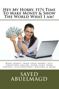 Hey My Hobby, It?S Time To Make Money & Show The World What I Am!: Make Money From Your Hobby: Sell Creations Online: Earn Cash From Photos: Illustrations, Writing & More (Da Bomb)