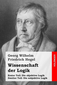 Wissenschaft Der Logik: Erster Teil: Die Objektive Logik + Zweiter Teil: Die Subjektive Logik (German Edition) Wissenschaft Der Logik: Erster Teil: Die Objektive Logik + Zweiter Teil: Die Subjektive Logik (German Edition)