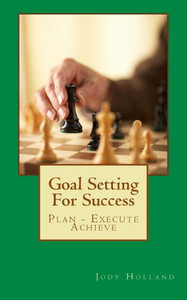 Goal Setting For Success: Plan - Execute - Achieve Goal Setting For Success: Plan - Execute - Achieve