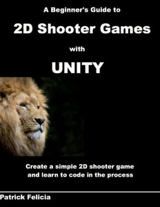 A Beginner'S Guide To 2D Shooter Games With Unity: A Beginner'S Guide To 2D Shooter Games With Unity: Create A Simple 2D Shooter Game And Learn To Code In C# In The Process A Beginner'S Guide To 2D Shooter Games With Unity: A Beginner'S Guide To 2D Shooter Games With Unity: Create A Simple 2D Shooter Game And Learn To Code In C# In The Process