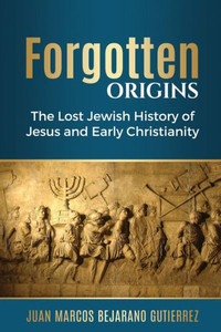 Forgotten Origins: The Lost Jewish History Of Jesus And Early Christianity